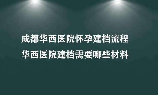 成都华西医院怀孕建档流程 华西医院建档需要哪些材料