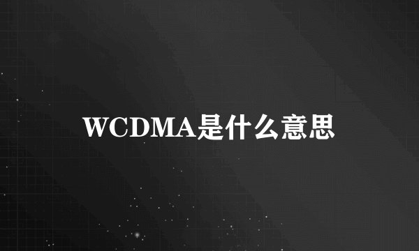 WCDMA是什么意思