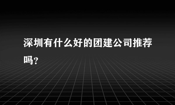 深圳有什么好的团建公司推荐吗？