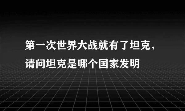 第一次世界大战就有了坦克，请问坦克是哪个国家发明