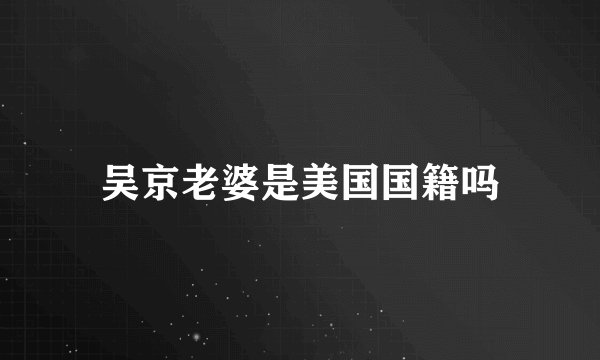 吴京老婆是美国国籍吗