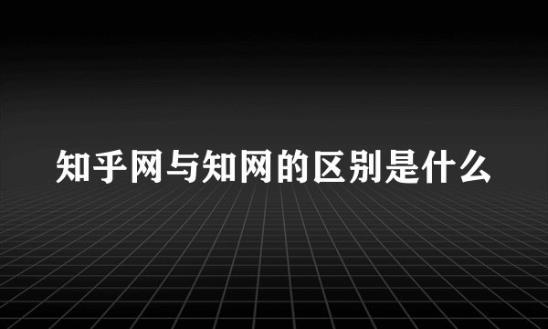 知乎网与知网的区别是什么