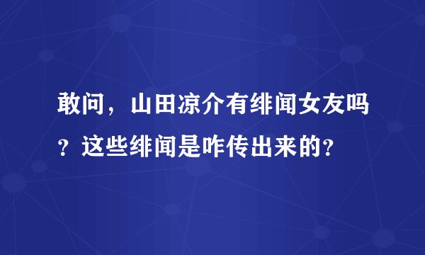 敢问，山田凉介有绯闻女友吗？这些绯闻是咋传出来的？
