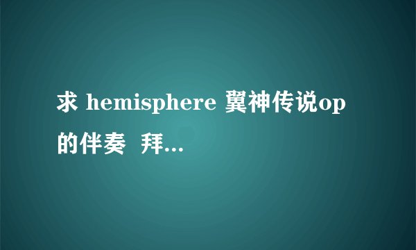 求 hemisphere 翼神传说op的伴奏  拜托~~~~~