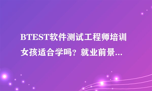 BTEST软件测试工程师培训女孩适合学吗？就业前景如何呢？