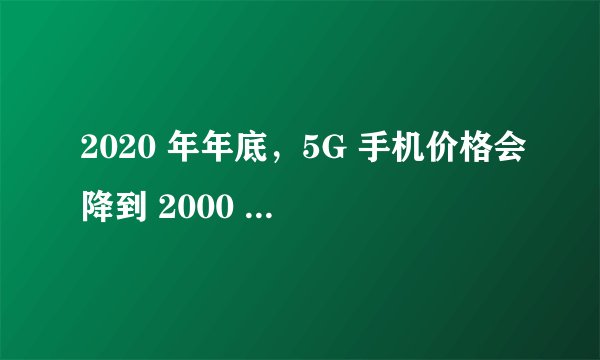 2020 年年底，5G 手机价格会降到 2000 元以下吗？