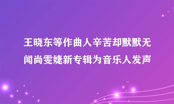 王晓东等作曲人辛苦却默默无闻尚雯婕新专辑为音乐人发声