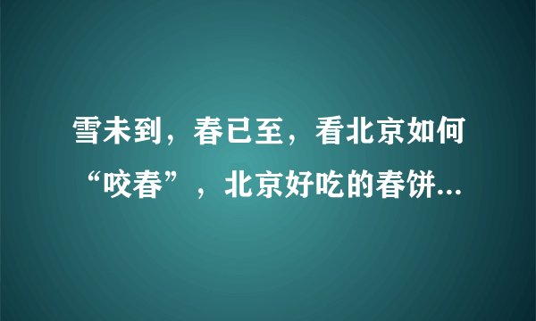 雪未到，春已至，看北京如何“咬春”，北京好吃的春饼店都在这！