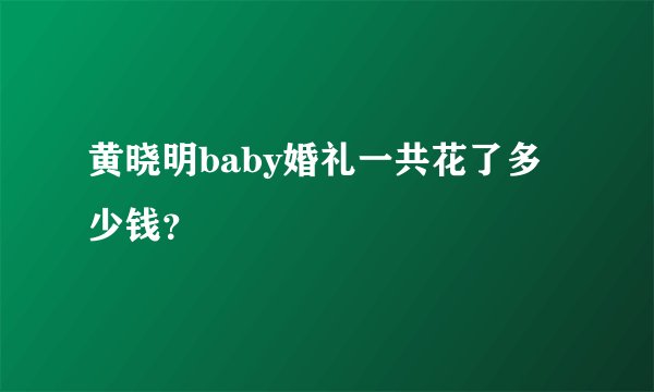 黄晓明baby婚礼一共花了多少钱？