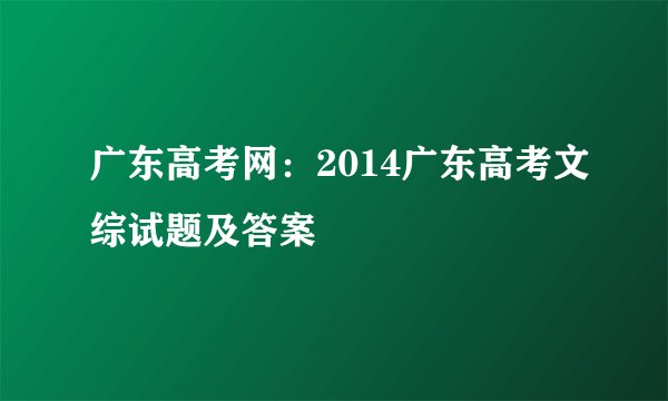 广东高考网：2014广东高考文综试题及答案