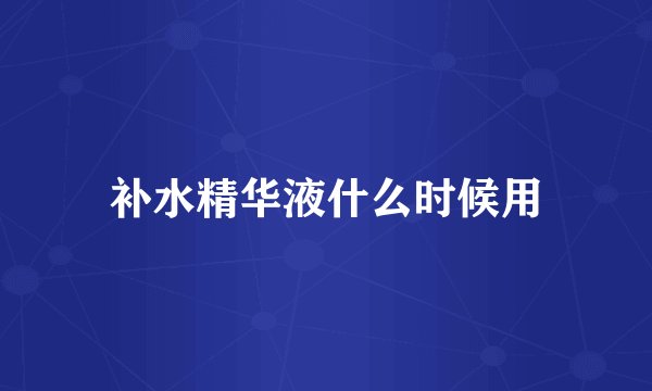 补水精华液什么时候用