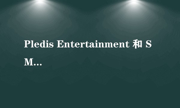 Pledis Entertainment 和 SM entertainment 熟吗