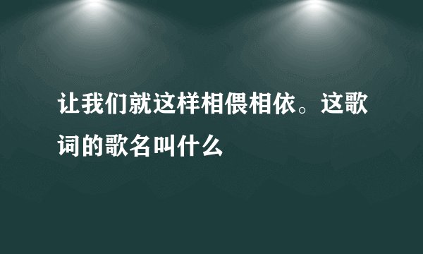 让我们就这样相偎相依。这歌词的歌名叫什么