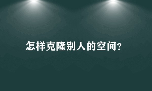 怎样克隆别人的空间?