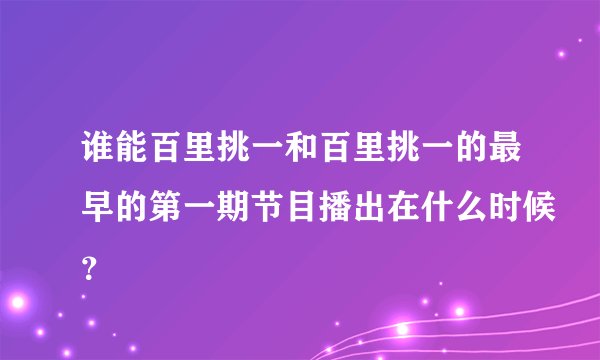 谁能百里挑一和百里挑一的最早的第一期节目播出在什么时候？