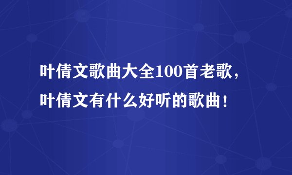 叶倩文歌曲大全100首老歌，叶倩文有什么好听的歌曲！