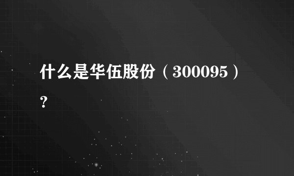 什么是华伍股份（300095）？