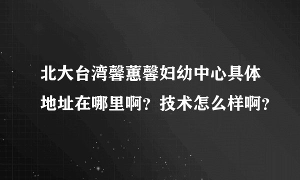 北大台湾馨蕙馨妇幼中心具体地址在哪里啊？技术怎么样啊？