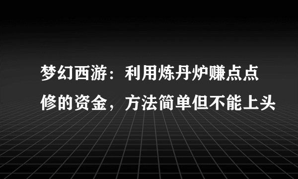 梦幻西游：利用炼丹炉赚点点修的资金，方法简单但不能上头