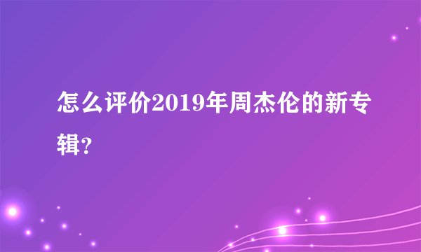 怎么评价2019年周杰伦的新专辑？