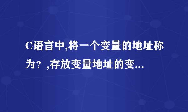 C语言中,将一个变量的地址称为？,存放变量地址的变量称为？