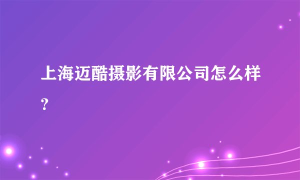 上海迈酷摄影有限公司怎么样？