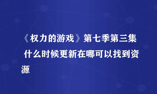 《权力的游戏》第七季第三集 什么时候更新在哪可以找到资源