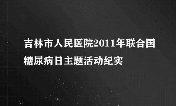 吉林市人民医院2011年联合国糖尿病日主题活动纪实