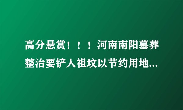 高分悬赏！！！河南南阳墓葬整治要铲人祖坟以节约用地，有哪位知道的？这是怎么回事？这又是哪个领导的臭屁