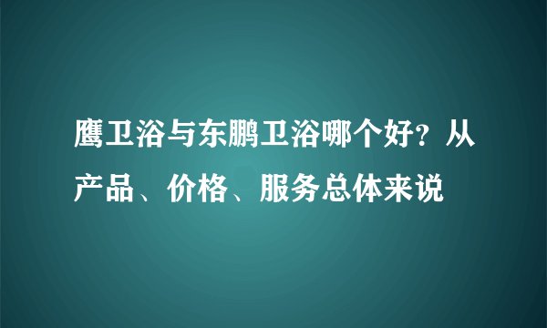 鹰卫浴与东鹏卫浴哪个好？从产品、价格、服务总体来说