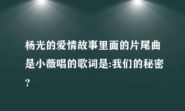 杨光的爱情故事里面的片尾曲是小薇唱的歌词是:我们的秘密？