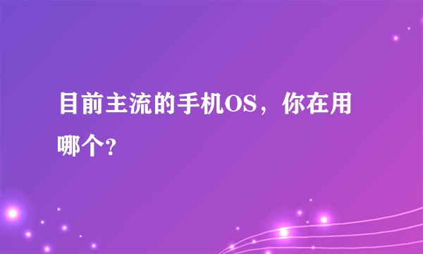 目前主流的手机OS，你在用哪个？