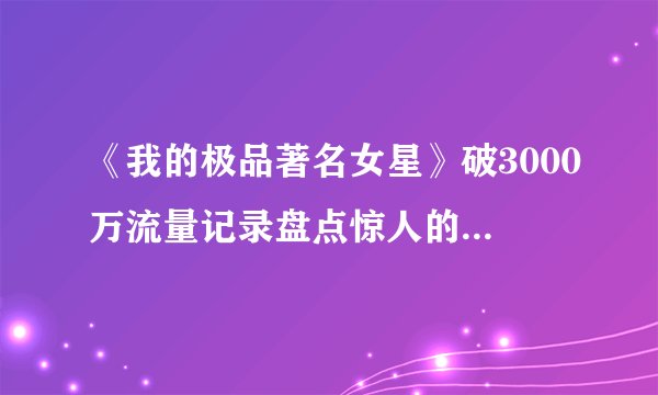 《我的极品著名女星》破3000万流量记录盘点惊人的五大看点