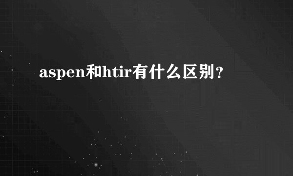 aspen和htir有什么区别？