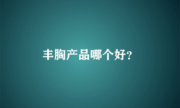 丰胸产品哪个好？