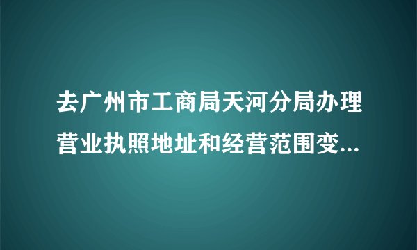 去广州市工商局天河分局办理营业执照地址和经营范围变更需要带什么资料？