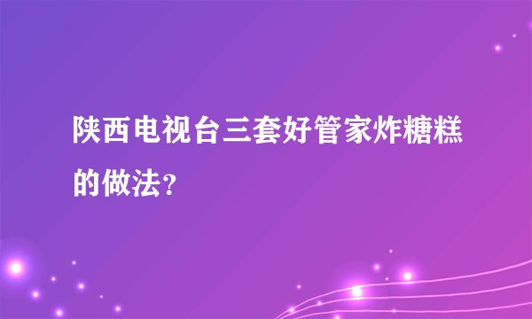陕西电视台三套好管家炸糖糕的做法？