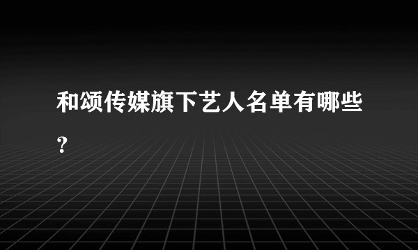 和颂传媒旗下艺人名单有哪些？