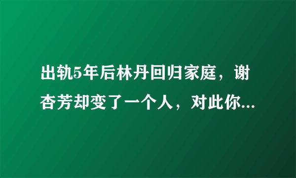 出轨5年后林丹回归家庭，谢杏芳却变了一个人，对此你怎么看？