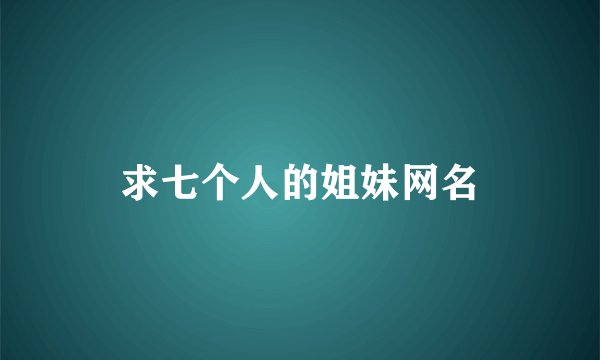 求七个人的姐妹网名