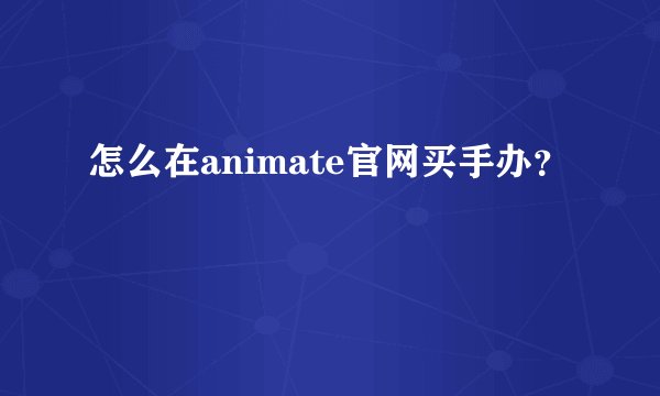 怎么在animate官网买手办？