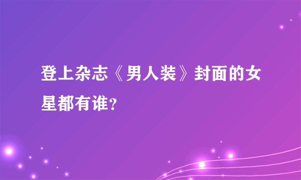 登上杂志《男人装》封面的女星都有谁？