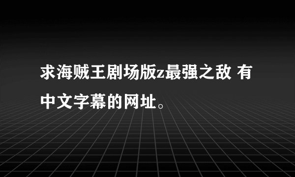 求海贼王剧场版z最强之敌 有中文字幕的网址。