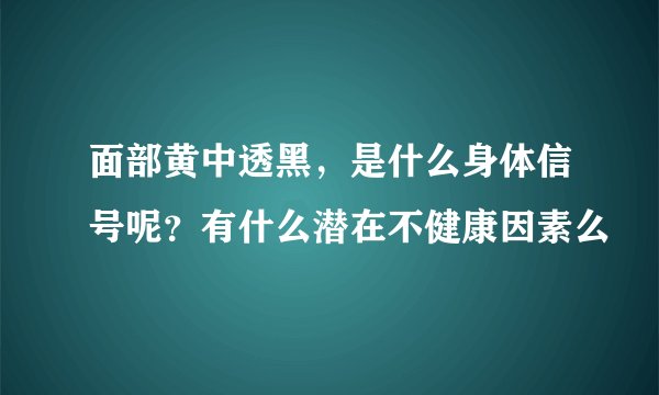 面部黄中透黑，是什么身体信号呢？有什么潜在不健康因素么