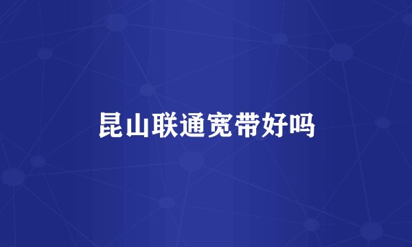 昆山联通宽带好吗