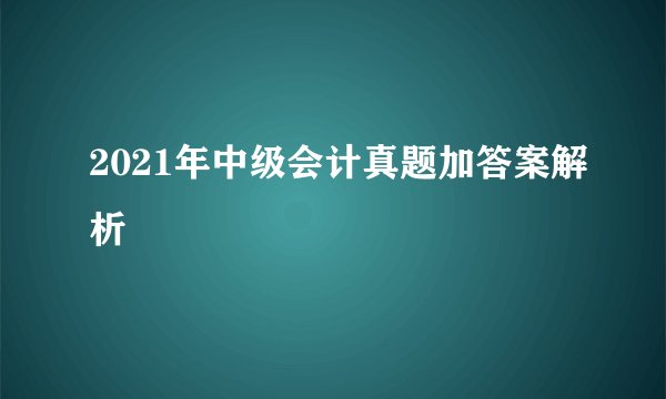 2021年中级会计真题加答案解析