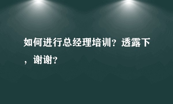 如何进行总经理培训？透露下，谢谢？