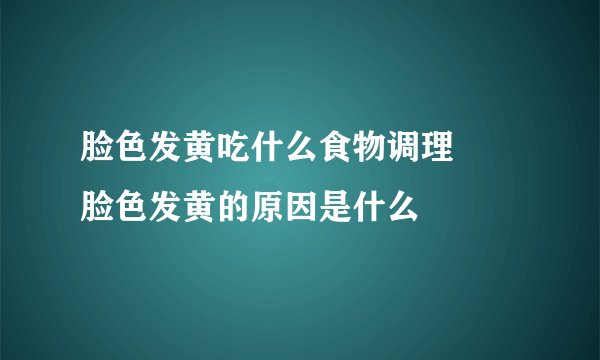 脸色发黄吃什么食物调理      脸色发黄的原因是什么