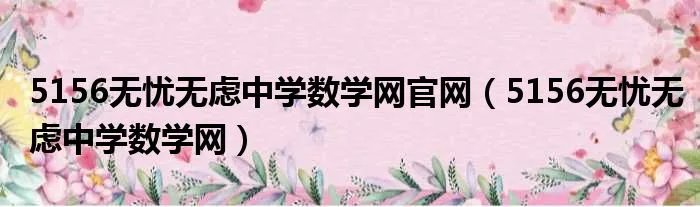 5156无忧无虑中学数学网官网(5156无忧无虑中学数学网)