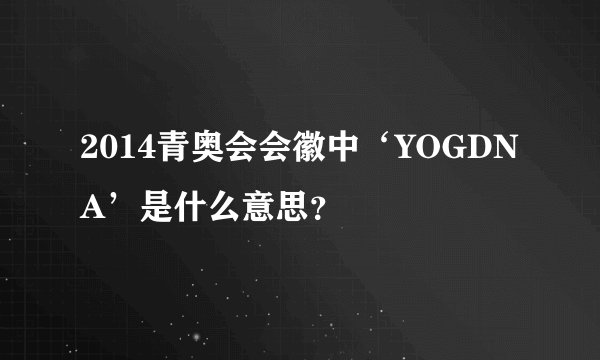 2014青奥会会徽中‘YOGDNA’是什么意思?